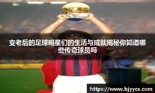 变老后的足球明星们的生活与成就揭秘你知道哪些传奇球员吗