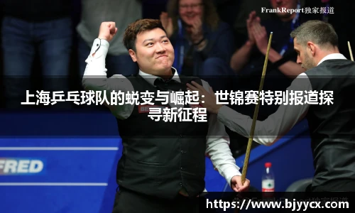 上海乒乓球队的蜕变与崛起：世锦赛特别报道探寻新征程